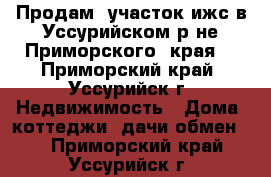 Продам  участок ижс в Уссурийском р-не,Приморского  края  - Приморский край, Уссурийск г. Недвижимость » Дома, коттеджи, дачи обмен   . Приморский край,Уссурийск г.